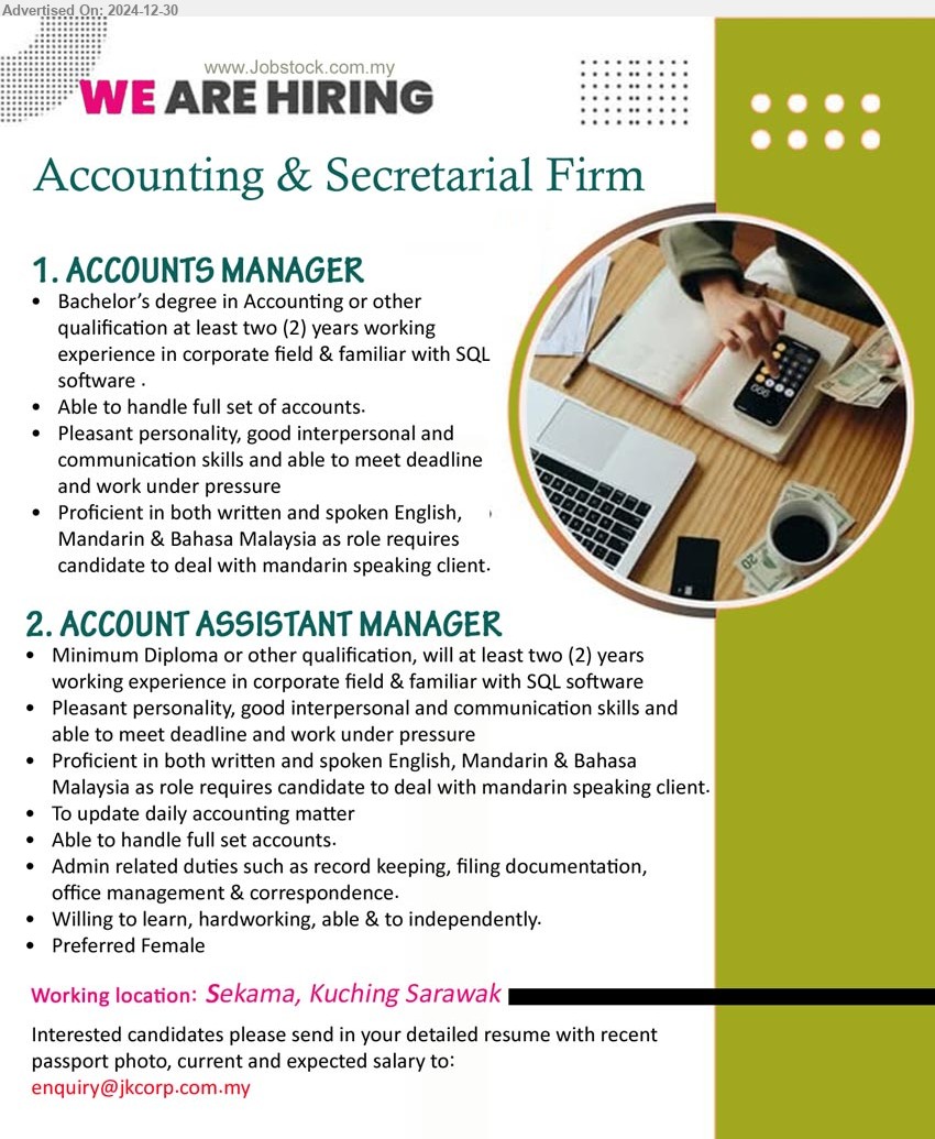 ADVERTISER (Accounting & Secretarial Firm) - 1. ACCOUNTS MANAGER  (Kuching), Bachelor’s Degree in Accounting, 2 yrs. exp., Able to handle full set of accounts,...
2. ACCOUNT ASSISTANT MANAGER  (Kuching),  Diploma, 2 yrs. exp., familiar with SQL software,...
Email resume to ...