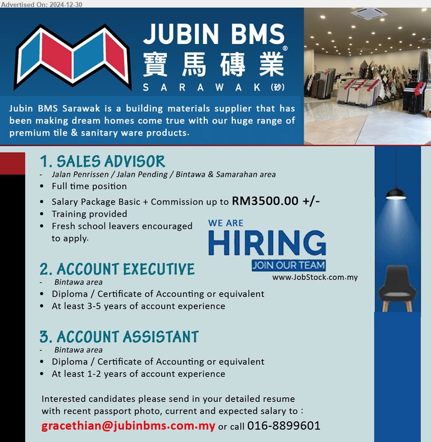 JUBIN BMS (SARAWAK) SDN BHD - 1. SALES ADVISOR (Kuching, Kota Samarahan), Salary Package Basic + Commission up to RM3500.00 +/-, Fresh school leavers encouraged to apply.,...
2. ACCOUNT EXECUTIVE (Kuching), Diploma / Certificate of Accounting, 3-5 yrs. exp.,...
3. ACCOUNT ASSISTANT (Kuching), Diploma / Certificate of Accounting, 1-2 yrs. exp.,...
Call 016-8899601 / Email resume to ...