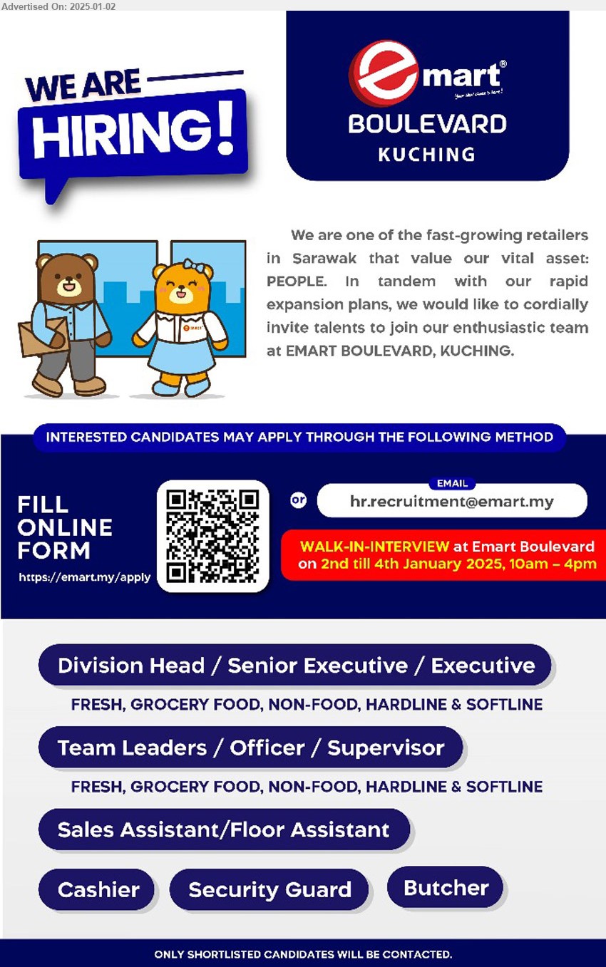 EMART BOULEVARD KUCHING - 1. DIVISION HEAD / SENIOR EXECUTIVE / EXECUTIVE (Boulevard Kuching).
2. TEAM LEADERS / OFFICER / SUPERVISOR (Boulevard Kuching).
3. SALES ASSISTANT/FLOOR ASSISTANT (Boulevard Kuching).
4. CASHIER (Boulevard Kuching).
5. SECURITY GUARD (Boulevard Kuching).
6. BUTCHER (Boulevard Kuching).
Scan QR for online form /Email resume to ...