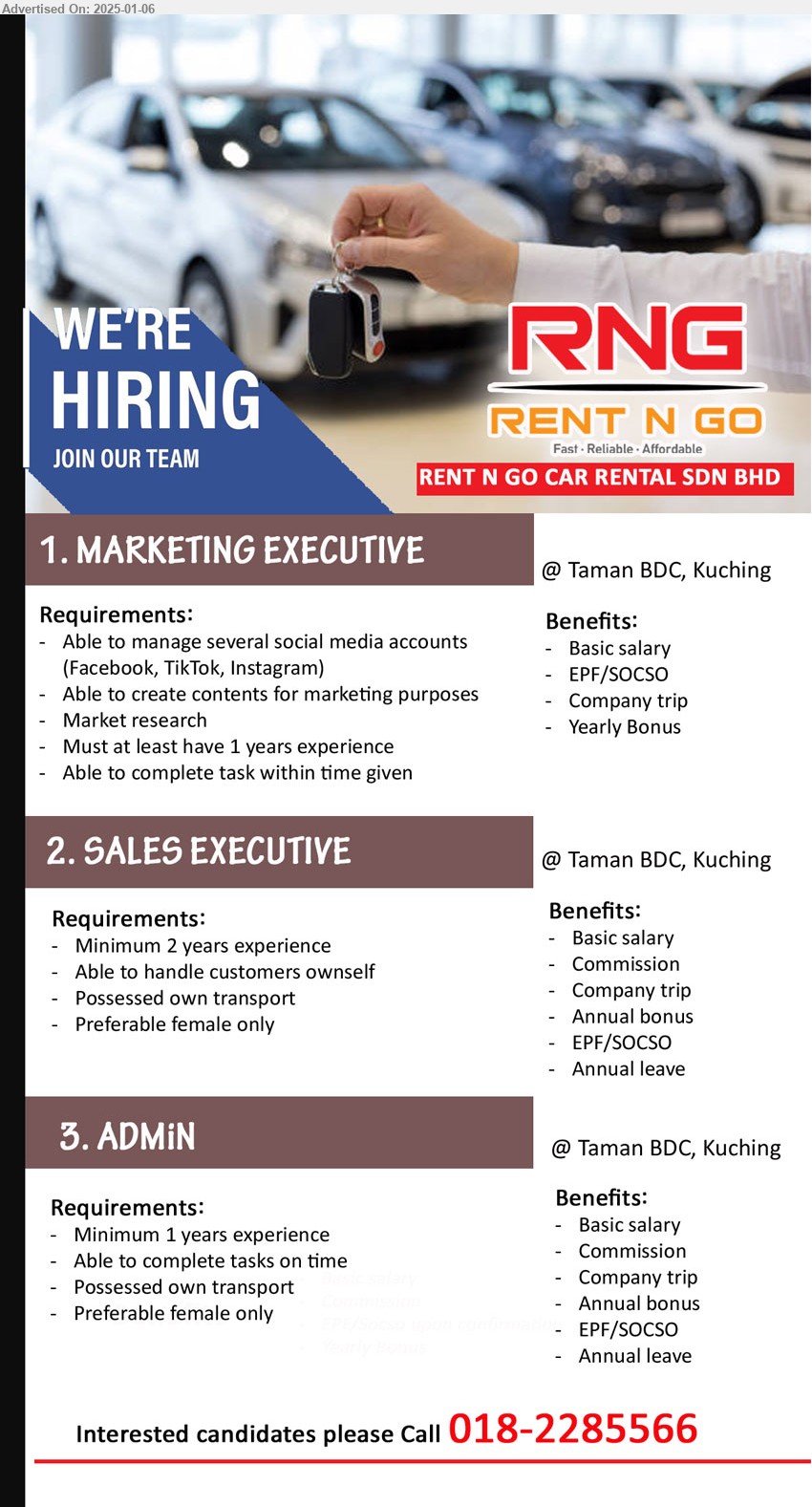 RENT N GO CAR RENTAL SDN BHD - 1. MARKETING EXECUTIVE (Kuching), Able to manage several social media accounts (Facebook, TikTok, Instagram),...
2. SALES EXECUTIVE (Kuching), 2 yrs. exp., Able to handle customers ownself, Preferable female only,...
3. ADMIN (Kuching), Minimum 1 yr. exp., 	Preferable female only,...
Interested candidates please Call 018-2285566
