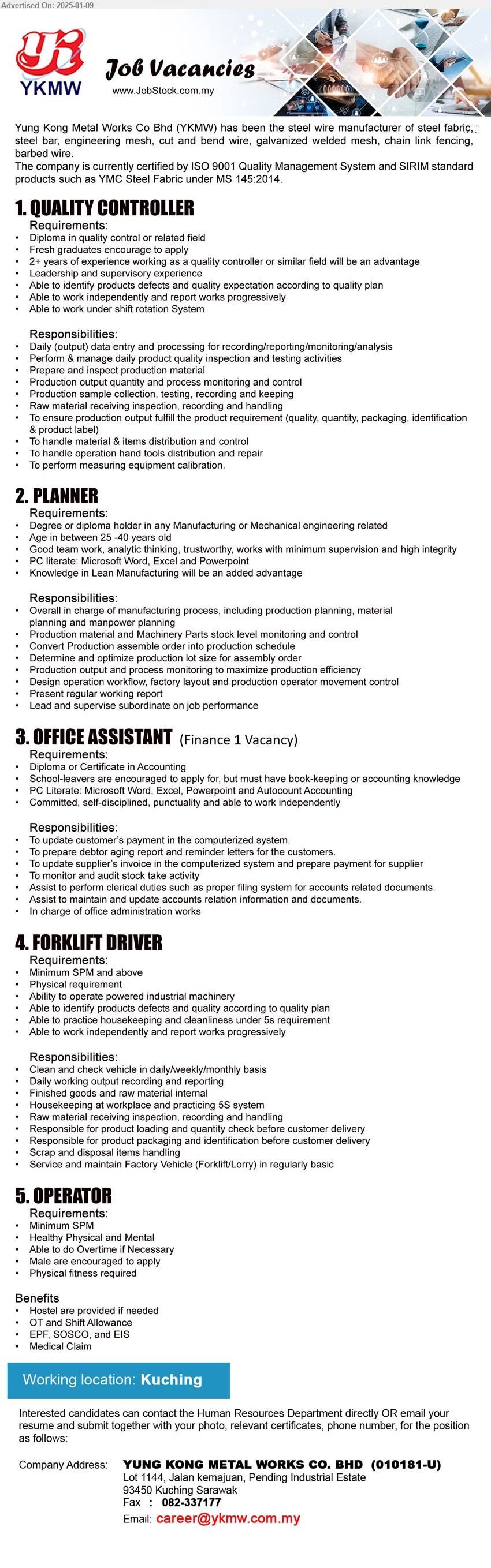 YUNG KONG METAL WORKS CO BHD - 1. QUALITY CONTROLLER  (Kuching), Diploma in quality control or related field, 2+ years of experience working as a quality controller or similar field will be an advantage,...
2. PLANNER (Kuching), Degree or Diploma holder in any Manufacturing or Mechanical Engineering related,...
3. OFFICE ASSISTANT (Kuching), Diploma or Certificate in Accounting, School-leavers are encouraged to apply,...
4. FORKLIFT DRIVER (Kuching), min SPM, Ability to operate powered industrial machinery,...
5. OPERATOR (Kuching), min SPM, Healthy Physical and Mental,...
Email resume to...