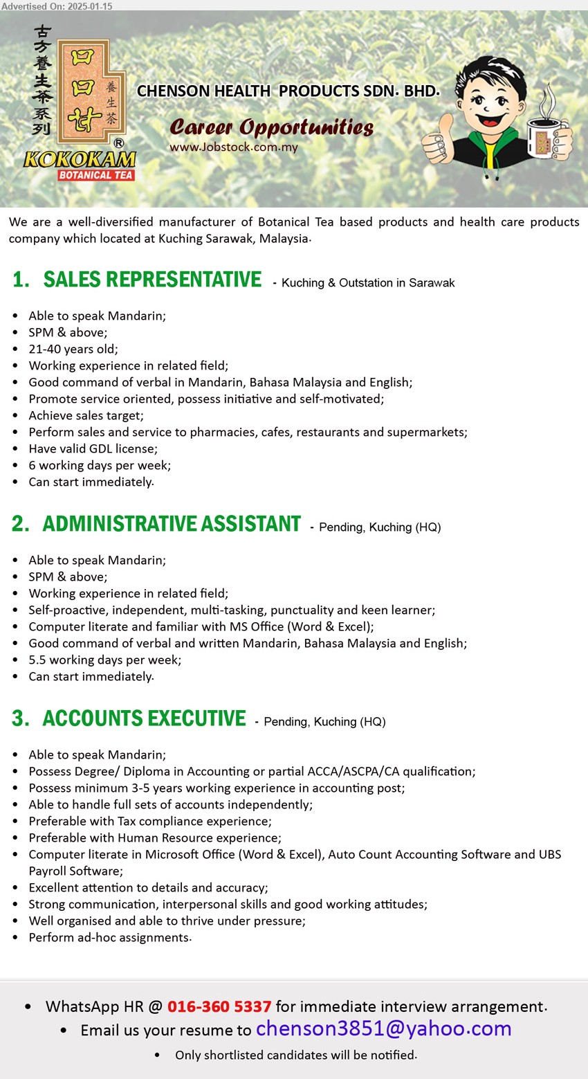 CHENSON HEALTH PRODUCTS SDN BHD - 1. SALES REPRESENTATIVE (Kuching & Outstation in Sarawak), SPM & above, Good command of verbal in Mandarin, Bahasa Malaysia and English,...
2. ADMINISTRATIVE ASSISTANT  (Pending, Kuching), SPM & above, Computer literate and familiar with MS Office (Word & Excel),...
3. ACCOUNTS EXECUTIVE (Pending, Kuching), Degree/ Diploma in Accounting or partial ACCA/ASCPA/CA, Possess minimum 3-5 years working experience in accounting post,...
WhatsApp HR @ 016-360 5337  / Email resume to ...