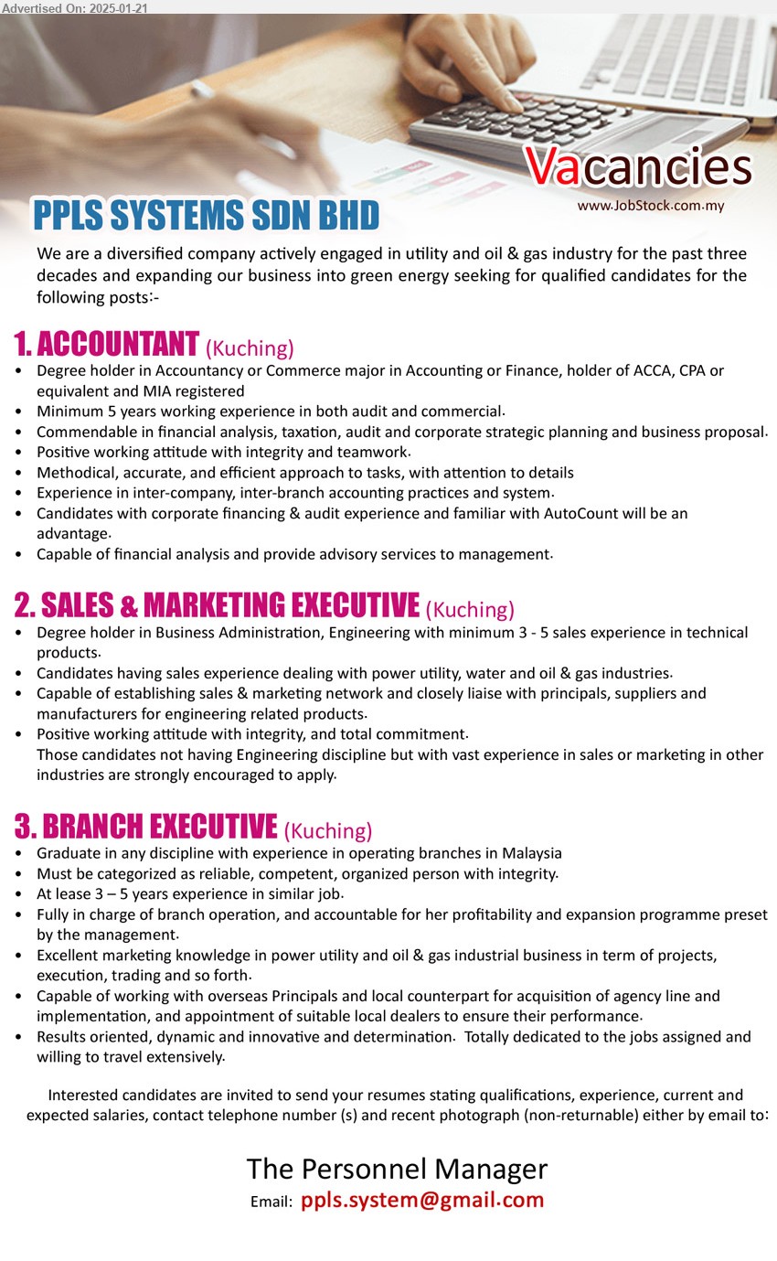 PPLS SYSTEMS SDN BHD - 1. ACCOUNTANT  (Kuching), Degree holder in Accountancy or Commerce major in Accounting or Finance, holder of ACCA, CPA,...
2. SALES & MARKETING EXECUTIVE (Kuching), Degree holder in Business Administration, Engineering with minimum 3 - 5 sales experience in technical products.,...
3. BRANCH EXECUTIVE (Kuching), Graduate in any discipline with experience in operating branches in Malaysia,...
Email resume to ...