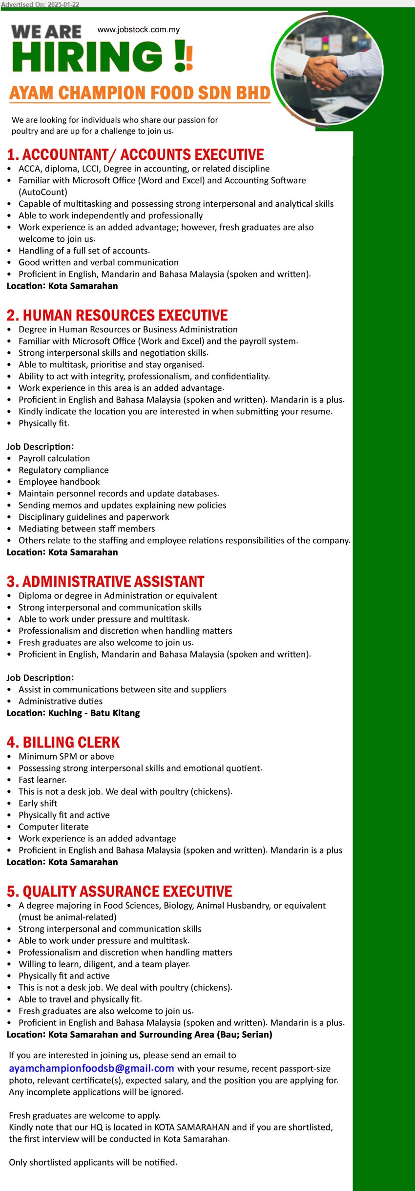 AYAM CHAMPION FOOD SDN BHD - 1. ACCOUNTANT/ ACCOUNTS EXECUTIVE (Kota Samarahan), ACCA, Diploma, LCCI, Degree in Accounting, Familiar with Microsoft Office (Word and Excel) and Accounting Software (AutoCount),...
2. HUMAN RESOURCES EXECUTIVE (Kota Samarahan), Degree in Human Resources or Business Administration, Familiar with Microsoft Office (Work and Excel) and the payroll system,...
3. ADMINISTRATIVE ASSISTANT (Kuching), Diploma or Degree in Administration, Strong interpersonal and communication skills,...
4. BILLING CLERK (Kota Samarahan), SPM or above, Possessing strong interpersonal skills and emotional quotient,...
5. QUALITY ASSURANCE EXECUTIVE (Kota Samarahan and Surrounding Area), A Degree majoring in Food Sciences, Biology, Animal Husbandry, Strong interpersonal and communication skills,...
Email resume to ...