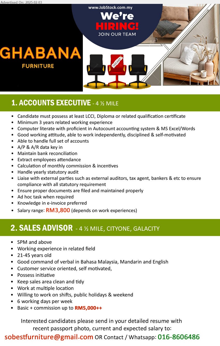 GHABANA FURNITURE - 1. ACCOUNTS EXECUTIVE  (Kuching), Salary range: RM3,800, LCCI, Diploma, Min. 3 yrs. exp., Computer literate with proficient in Autocount accounting system & MS Excel/Words,...
2. SALES ADVISOR (Kuching), Basic + commission up to RM5,000++, SPM, Good command of verbal in Bahasa Malaysia, Mandarin and English, Customer service oriented, self motivated,...
Whatsapp: 016-8606486 / Email resume.