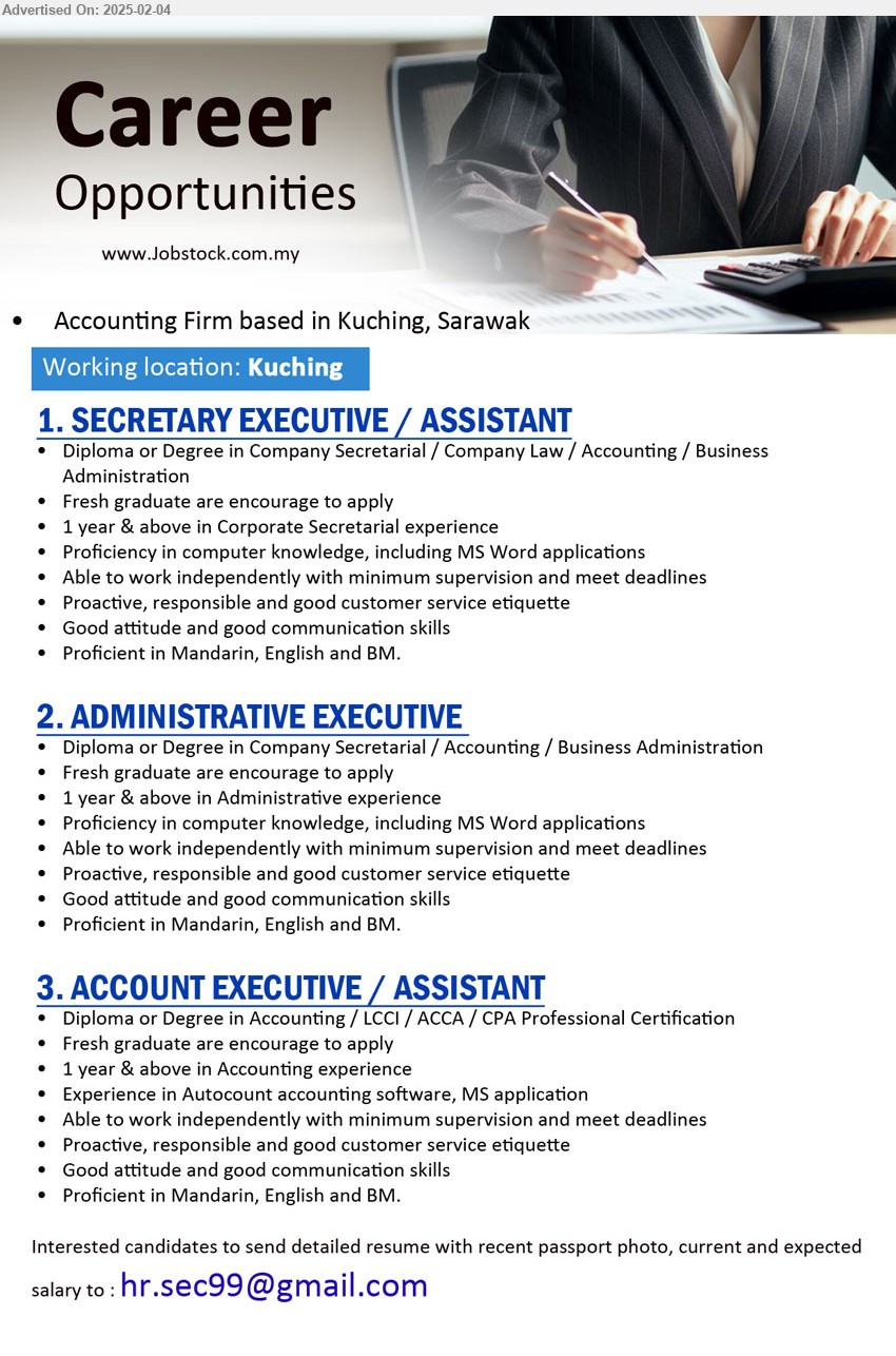 ADVERTISER (Accounting Firm) - 1. SECRETARY EXECUTIVE / ASSISTANT (Kuching), Diploma or Degree in Company Secretarial / Company Law / Accounting / Business 
Administration,...
2. ADMINISTRATIVE EXECUTIVE  (Kuching), Diploma or Degree in Company Secretarial / Accounting / Business Administration,...
3. ACCOUNT EXECUTIVE / ASSISTANT (Kuching), Diploma or Degree in Accounting / LCCI / ACCA / CPA Professional Certification,...
Email resume.