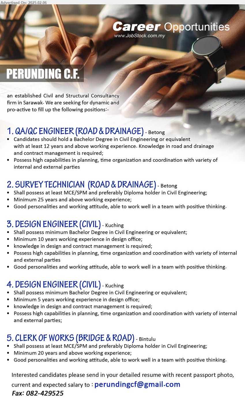 PERUNDING C.F. - 1. QA/QC ENGINEER (ROAD & DRAINAGE) (Betong), Bachelor Degree in Civil Engineering, 12 yrs. exp.,...
2. SURVEY TECHNICIAN  (ROAD & DRAINAGE)  (Betong), MCE/SPM and preferably Diploma holder in Civil Engineering, 25 yrs. exp.,...
3. DESIGN ENGINEER (CIVIL)  (Kuching), Bachelor Degree in Civil Engineering, 10 yrs. exp.,...
4. DESIGN ENGINEER (CIVIL)  (Kuching), Bachelor Degree in Civil Engineering, 5 yrs. exp.,...
5. CLERK OF WORKS (BRIDGE & ROAD)  (Bintulu), At least MCE/SPM and preferably Diploma holder in Civil Engineering, 20 yrs. exp.,...
Email resume.