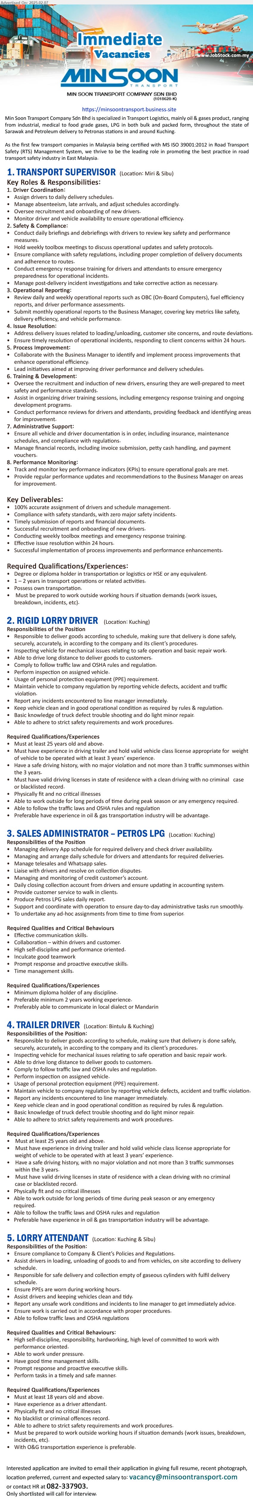 MIN SOON TRANSPORT COMPANY SDN BHD - 1. TRANSPORT SUPERVISOR (Miri, Sibu), Degree or Diploma holder in Transportation or Logistics or HSE,...
2. RIGID LORRY DRIVER  (Kuching), Must have valid driving licenses in state of residence with a clean driving with no criminal case or blacklisted record.,...
3. SALES ADMINISTRATOR – PETROS LPG (Kuching), Diploma, 2 yrs. exp., Preferably able to communicate in local dialect or Mandarin,...
4. TRAILER DRIVER (Kuching, Bintulu), Must have valid driving licenses in state of residence with a clean driving with no criminal case or blacklisted record.,...
5. LORRY ATTENDANT  (Kuching, Sibu), With O&G transportation experience is preferable.,...
Contact: 082-337903 / Email resume.