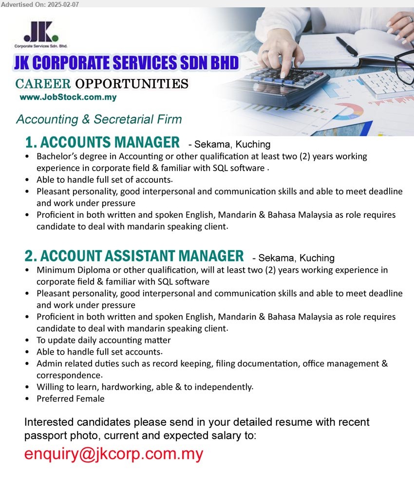 JK CORPORATE SERVICES SDN BHD - 1. ACCOUNTS MANAGER (Kuching), Bachelor’s Degree in Accounting or other qualification at least two (2) years working 
experience in corporate field & familiar with SQL software,...
2. ACCOUNT ASSISTANT MANAGER (Kuching),  Diploma or other qualification, will at least two (2) years working experience in 
corporate field & familiar with SQL software,...
Email resume.