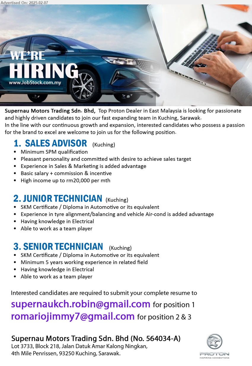 SUPERNAU MOTORS TRADING SDN BHD - 1.  SALES ADVISOR (Kuching), SPM, Pleasant personality and committed with desire to achieve sales target,...
2. JUNIOR TECHNICIAN (Kuching), 	SKM Certificate / Diploma in Automotive, Experience in tyre alignment/balancing and vehicle Air-cond is added advantage,...
3. SENIOR TECHNICIAN (Kuching), SKM Certificate / Diploma in Automotive, Minimum 5 years working experience in related field,...
Email resume.