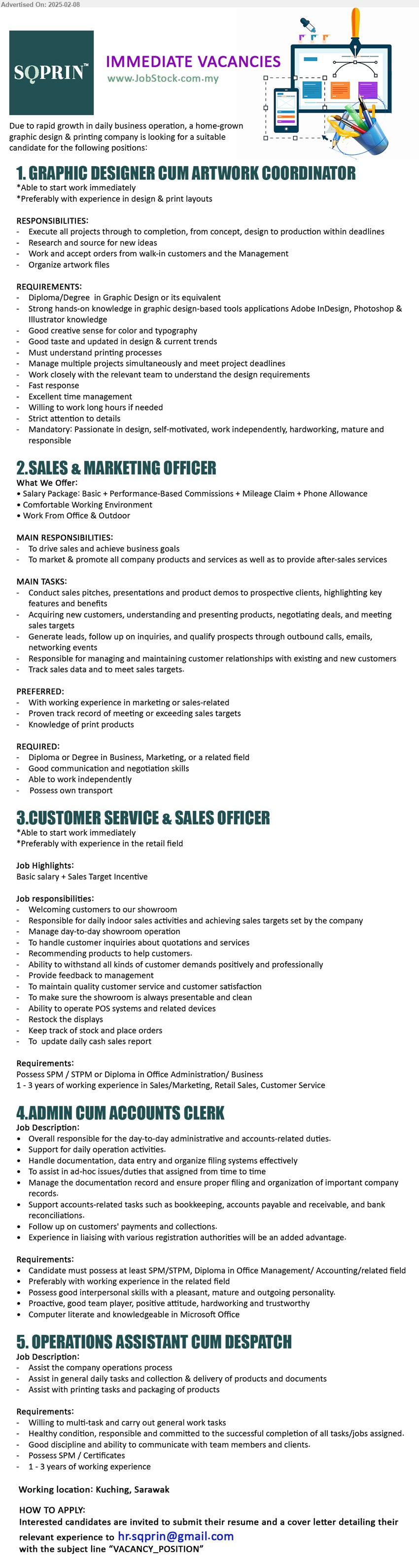 SQPRIN - 1. GRAPHIC DESIGNER CUM ARTWORK COORDINATOR (Kuching), Diploma / Degree  in Graphic Design, Strong hands-on knowledge in graphic design-based tools applications Adobe InDesign, Photoshop & Illustrator knowledge,...
2. SALES & MARKETING OFFICER (Kuching), Diploma or Degree in Business, Marketing,,...
3. CUSTOMER SERVICE & SALES OFFICER (Kuching), SPM / STPM or Diploma in Office Administration/ Business, 1-3 yrs. exp.,...
4. ADMIN CUM ACCOUNTS CLERK (Kuching), SPM/STPM, Diploma in Office Management/ Accounting, Computer literate and knowledgeable in Microsoft Office,...
5. OPERATIONS ASSISTANT CUM DESPATCH (Kuching), SPM / Certificates, 1-3 yrs. exp.,...
Email resume.