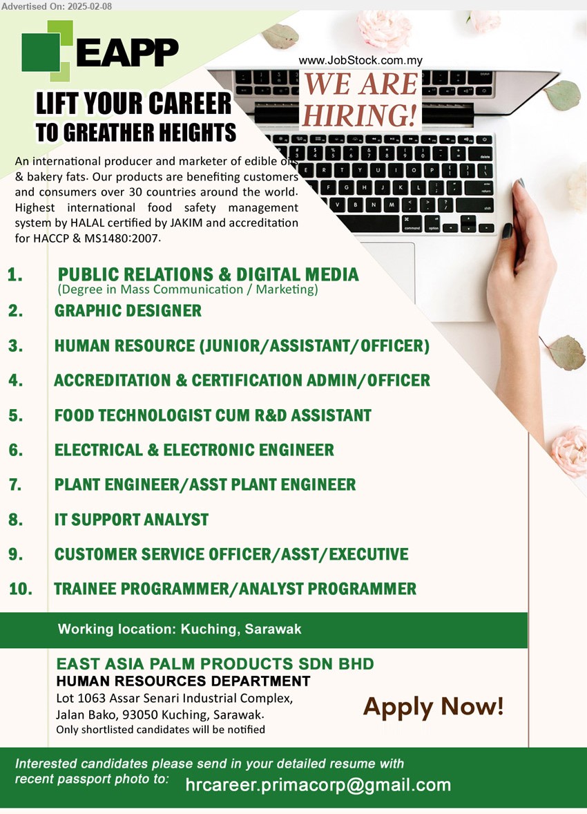 EAST ASIA PALM PRODUCTS SDN BHD - 1. PUBLIC RELATIONS & DIGITAL MEDIA(Kuching)
2. GRAPHIC DESIGNER(Kuching)
3. HUMAN RESOURCE (JUNIOR/ASSISTANT/OFFICER)(Kuching)
4. ACCREDITATION & CERTIFICATION ADMIN/OFFICER(Kuching)
5. FOOD TECHNOLOGIST CUM R&D ASSISTANT(Kuching)
6. ELECTRICAL & ELECTRONIC ENGINEER(Kuching)
7. PLANT ENGINEER/ASST PLANT ENGINEER(Kuching)
8. IT SUPPORT ANALYST(Kuching)
9. CUSTOMER SERVICE OFFICER/ASST/EXECUTIVE(Kuching)
10. TRAINEE PROGRAMMER/ANALYST PROGRAMMER(Kuching)
Email resume.