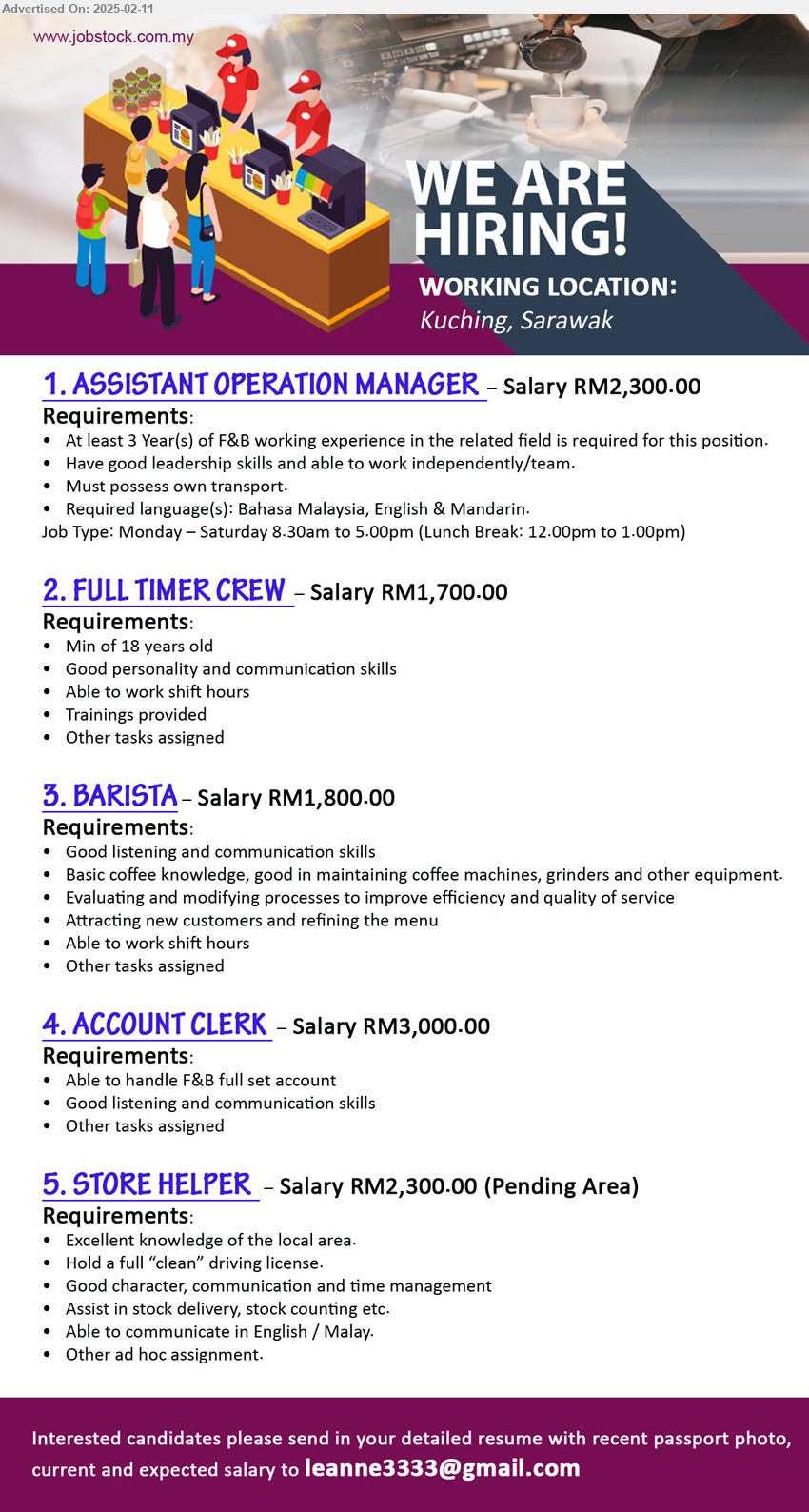 ADVERTISER - 1. ASSISTANT OPERATION MANAGER (Kuching), RM2,300, At least 3 Year(s) of F&B working experience, ave good leadership skills and able to work independently/team,...
2. FULL TIMER CREW (Kuching), RM1,700, Good personality and communication skills, Min of 18 years old,...
3. BARISTA  (Kuching), RM1,800, Basic coffee knowledge, good in maintaining coffee machines, grinders and other equipment. ,...
4. ACCOUNT CLERK  (Kuching), RM3,000, Able to handle F&B full set account ,...
5. STORE HELPER (Kuching), RM2,300., Excellent knowledge of the local area, Hold a full “clean” driving license.,...
Email resume.