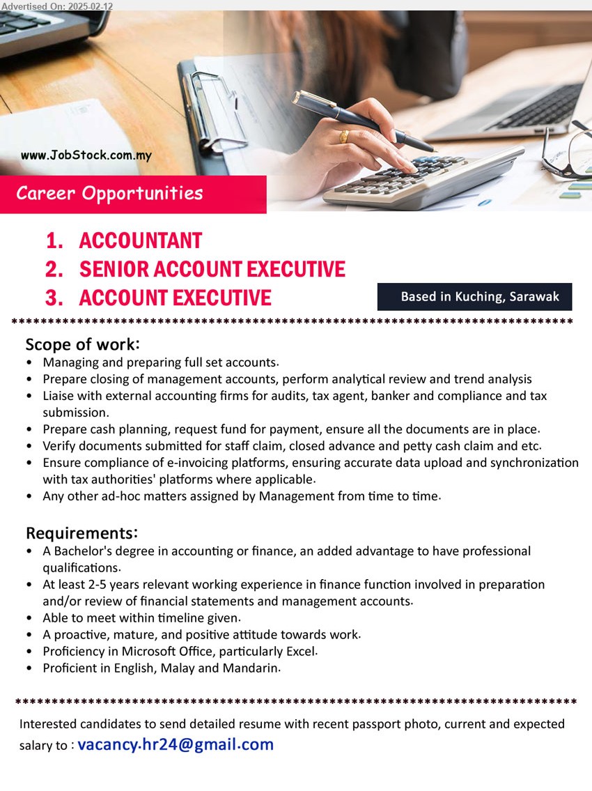 ADVERTISER - 1. ACCOUNTANT  (Kuching).
2. SENIOR ACCOUNT EXECUTIVE (Kuching).
3. ACCOUNT EXECUTIVE (Kuching).
** Bachelor's Degree in Accounting or Finance, 	At least 2-5 years relevant working experience in finance function involved in preparation, ...
Email resume.