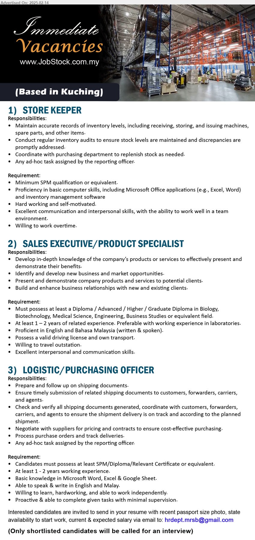 ADVERTISER - 1. STORE KEEPER  (Kuching), SPM, Proficiency in basic computer skills, including Microsoft Office applications (e.g., Excel, Word) and inventory management software,...
2. SALES EXECUTIVE/PRODUCT SPECIALIST (Kuching), Diploma / Advanced / Higher / Graduate Diploma in Biology, Biotechnology, Medical Science, Engineering, Business Studies,...
3. LOGISTIC/PURCHASING OFFICER (Kuching),  SPM/Diploma/Relevant Certificate, 1-2yrs. exp., Basic knowledge in Microsoft Word, Excel & Google Sheet,...
Email resume.