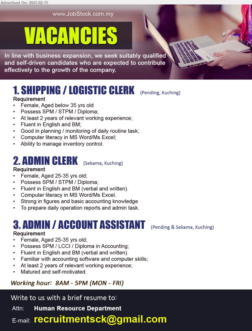 ADVERTISER - 1. SHIPPING / LOGISTIC CLERK (Kuching), SPM / STPM / Diploma; At least 2 years of relevant working experience;,...
2. ADMIN CLERK (Kuching), SPM / STPM / Diploma; Fluent in English and BM (verbal and written), Computer literacy in MS Word/Ms Excel.	,...
3. ADMIN / ACCOUNT ASSISTANT (Kuching), SPM / LCCI / Diploma in Accounting; Fluent in English and BM (verbal and written), Familiar with accounting software and computer skills,...
Email resume.