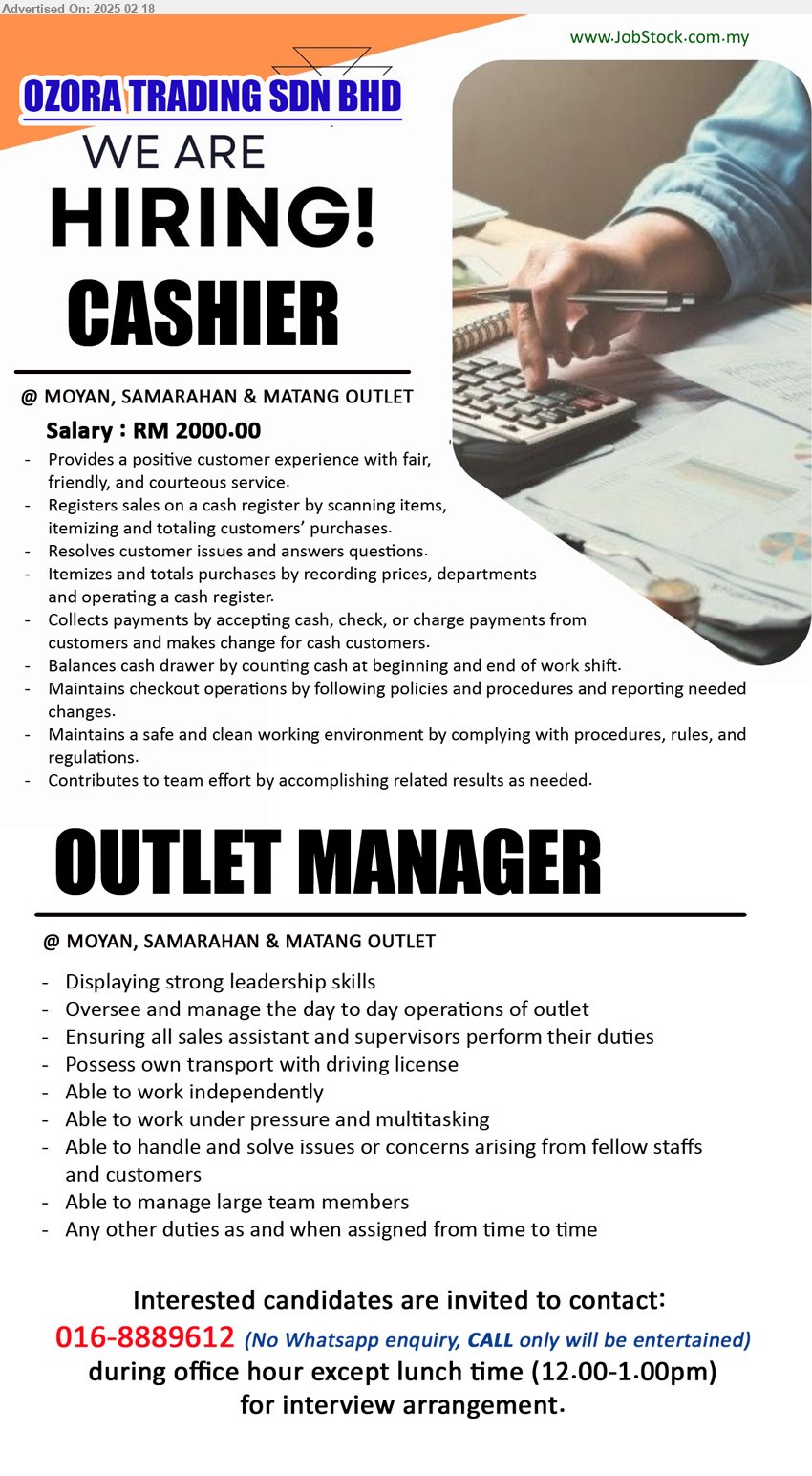 OZORA TRADING SDN BHD - 1. CASHIER  (Moyan, Samarahan & Matang Outlet), Salary RM 2000, Collects payments by accepting cash, check, or charge payments from customers and makes change,...
2. OUTLET MANAGER (Moyan, Samarahan & Matang Outlet), Displaying strong leadership skills, Oversee and manage the day to day operations of outlet,...
Interested candidates are invited to contact: 016-8889612 (No Whatsapp enquiry, CALL only will be entertained)