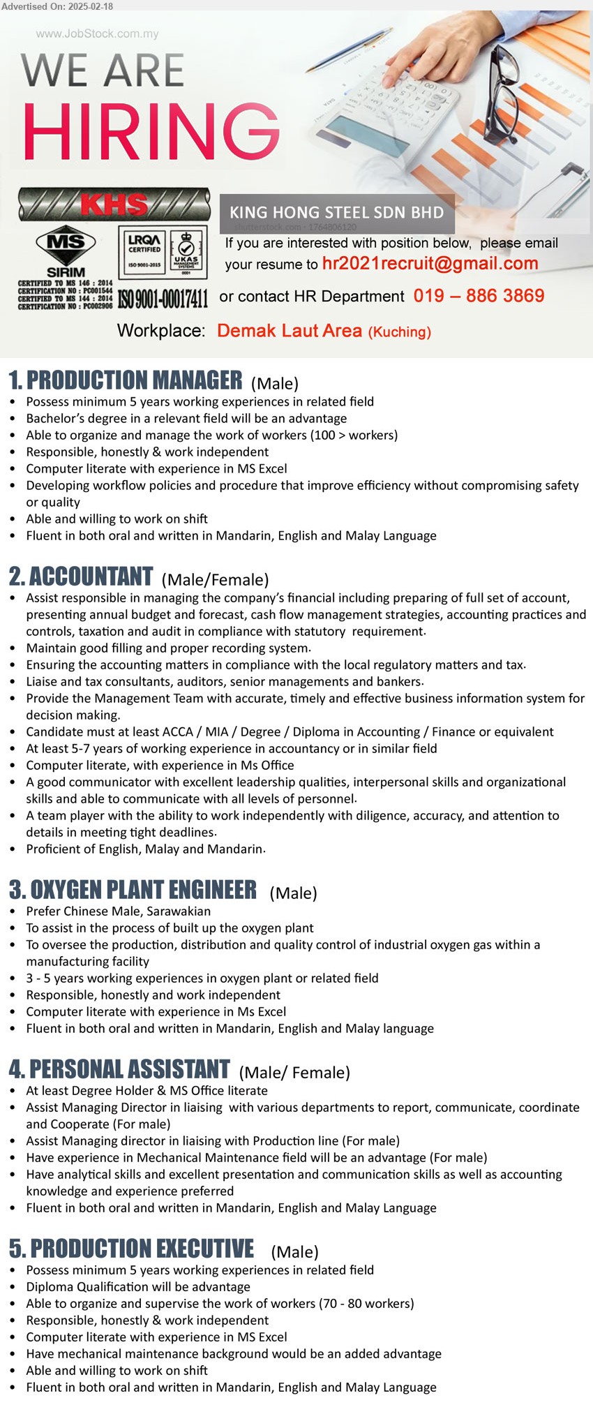 KING HONG STEEL SDN BHD - 1. PRODUCTION MANAGER (Kuching), 5 yrs. exp., Bs Degree, able to manage over 100 workers, work on shift,...
2. ACCOUNTANT   (Kuching),  ACCA / MIA / Degree / Diploma in Accounting / Finance, 5-7 yrs. exp.,...
3. OXYGEN PLANT ENGINEER (Kuching), 3-5 years exp. in oxygen plant, oversee production, distribution and QC of industrial oxygen gas within manufacturing facility,...
4. PERSONAL ASSISTANT (Kuching), Degree Holder & MS Office literate, Have analytical skills and excellent presentation and communication skills,...
5. PRODUCTION EXECUTIVE (Kuching), Diploma, 5 yrs. exp., supervise 70-80 workers, work on shift,...
Contact: 019-8863869 / Email resume.