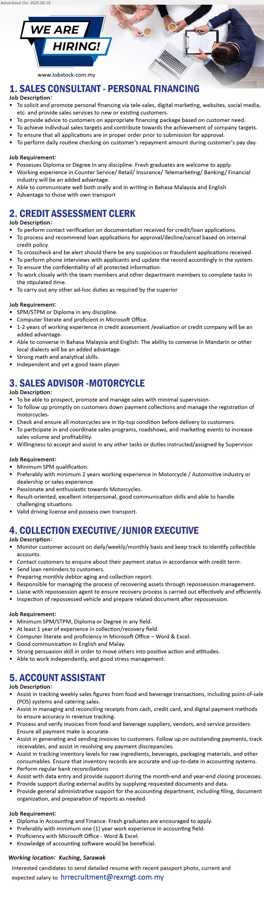 ADVERTISER - 1. SALES CONSULTANT - PERSONAL FINANCING  (Kuching), Diploma or Degree in any discipline. Fresh graduates are welcome to apply.,...
2. CREDIT ASSESSMENT CLERK (Kuching), SPM/STPM or Diploma in any discipline, Computer literate and proficient in Microsoft Office.,...
3. SALES ADVISOR -MOTORCYCLE  (Kuching), SPM, Preferably with minimum 2 years working experience in Motorcycle / Automotive industry,...
4. COLLECTION EXECUTIVE/JUNIOR EXECUTIVE  (Kuching), SPM/STPM, Diploma or Degree, At least 1 year of experience in collection/recovery field.,...
5. ACCOUNT ASSISTANT  (Kuching), Diploma in Accounting and Finance. Fresh graduates are encouraged to apply,...
Email resume.