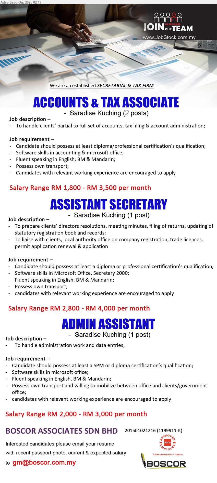 BOSCOR ASSOCIATES SDN BHD - 1. ACCOUNTS & TAX ASSOCIATE (Kuching), 2 posts, RM 1,800 - RM 3,500, Diploma / Professional Certification, software skills in accounting & Microsoft Office,...
2. ASSISTANT SECRETARY (Kuching), RM 2,800 - RM 4,000, Diploma or Professional Certification, Software skills in Microsoft Office, Secretary 2000,...
3. ADMIN ASSISTANT  (Kuching), RM 2,000 - RM 3,000, SPM or Diploma Certification, Software skills in Microsoft Office...
Email resume.